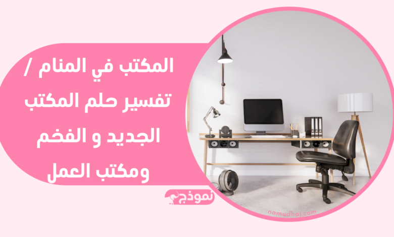 المكتب في المنام / تفسير حلم المكتب الجديد و الفخم ومكتب العمل