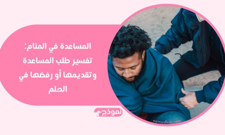تفسير المساعدة في المنام وما يتصل بهذا الحلم من معاني ورموز